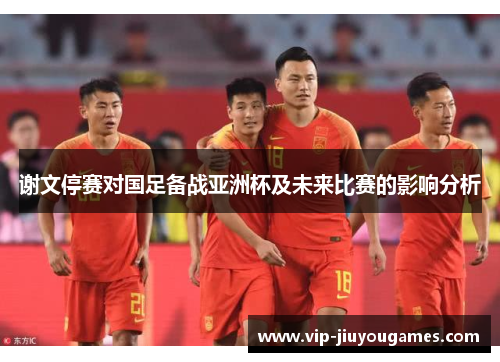 谢文停赛对国足备战亚洲杯及未来比赛的影响分析