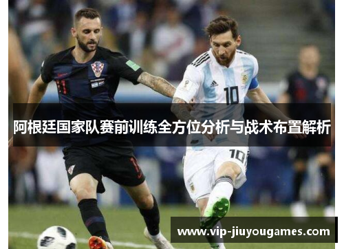 阿根廷国家队赛前训练全方位分析与战术布置解析