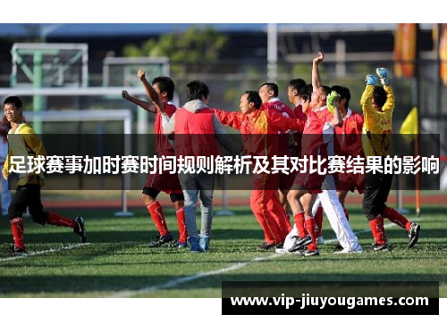 足球赛事加时赛时间规则解析及其对比赛结果的影响