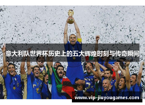 意大利队世界杯历史上的五大辉煌时刻与传奇瞬间