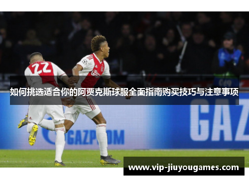 如何挑选适合你的阿贾克斯球服全面指南购买技巧与注意事项