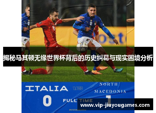 揭秘马其顿无缘世界杯背后的历史纠葛与现实困境分析