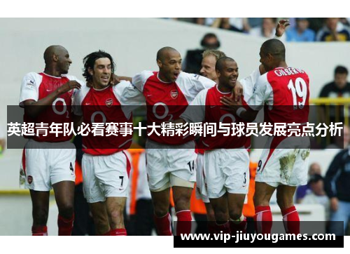 英超青年队必看赛事十大精彩瞬间与球员发展亮点分析