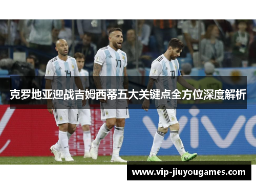 克罗地亚迎战吉姆西蒂五大关键点全方位深度解析