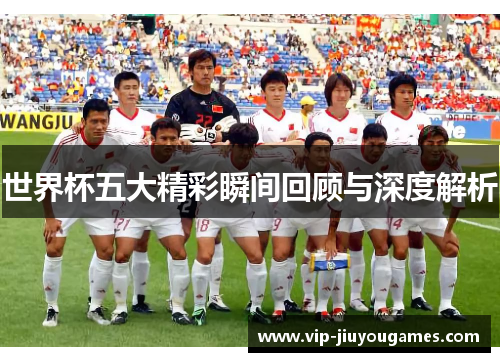 世界杯五大精彩瞬间回顾与深度解析