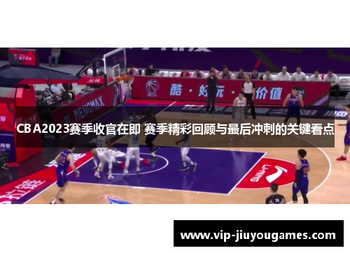 CBA2023赛季收官在即 赛季精彩回顾与最后冲刺的关键看点