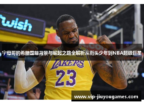 字母哥的希腊国籍背景与崛起之路全解析从街头少年到NBA超级巨星