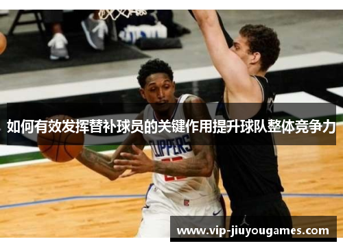 如何有效发挥替补球员的关键作用提升球队整体竞争力