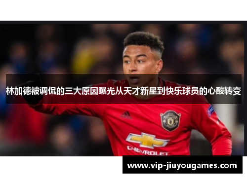 林加德被调侃的三大原因曝光从天才新星到快乐球员的心酸转变