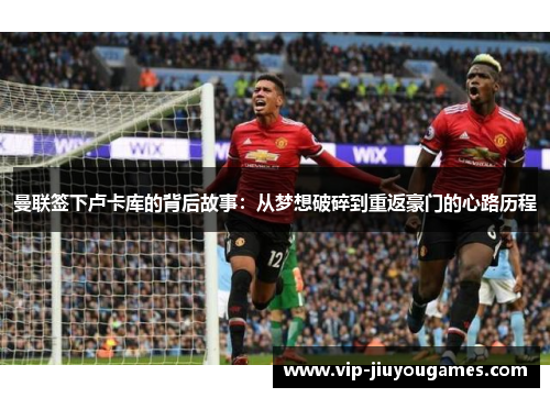 曼联签下卢卡库的背后故事：从梦想破碎到重返豪门的心路历程