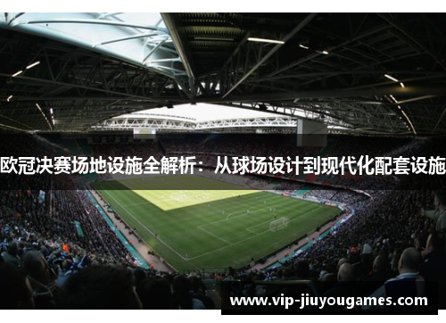 欧冠决赛场地设施全解析：从球场设计到现代化配套设施