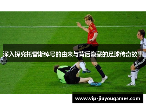 深入探究托雷斯绰号的由来与背后隐藏的足球传奇故事