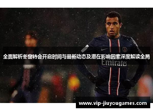 全面解析冬窗转会开启时间与最新动态及潜在影响因素深度解读全局